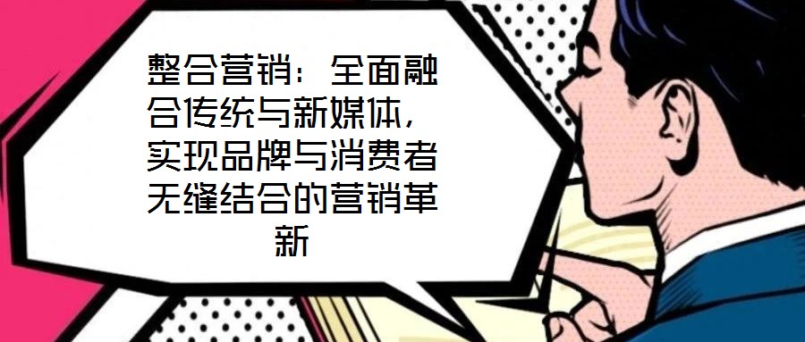 整合營銷：全面融合傳統與新媒體，實現品牌與消費者無縫結合的營銷革新