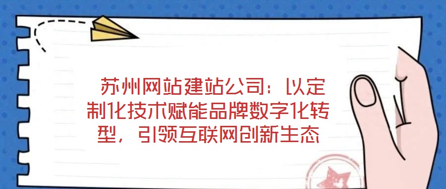 蘇州網(wǎng)站建站公司：以定制化技術(shù)賦能品牌數(shù)字化轉(zhuǎn)型，引領(lǐng)互聯(lián)網(wǎng)創(chuàng)新生態(tài)