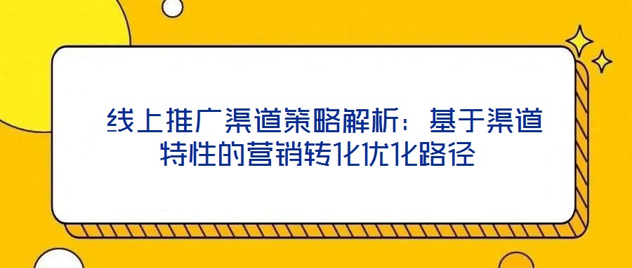  線上推廣渠道策略解析：基于渠道特性的營銷轉化優化路徑
