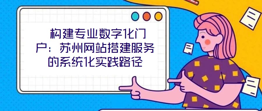  構建專業數字化門戶：蘇州網站搭建服務的系統化實踐路徑