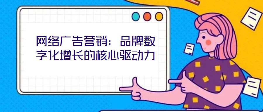 網絡廣告營銷：品牌數字化增長的核心驅動力