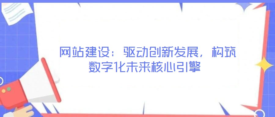  網(wǎng)站建設：驅動創(chuàng)新發(fā)展，構筑數(shù)字化未來核心引擎