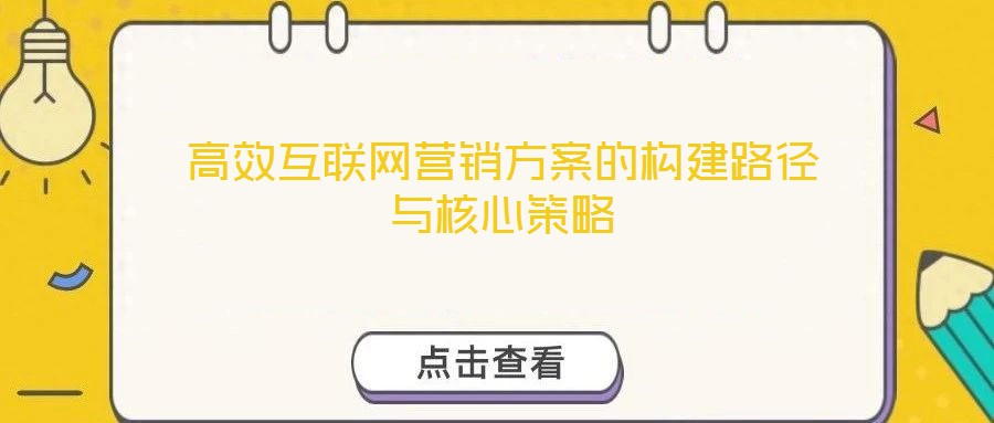 高效互聯(lián)網(wǎng)營銷方案的構(gòu)建路徑與核心策略