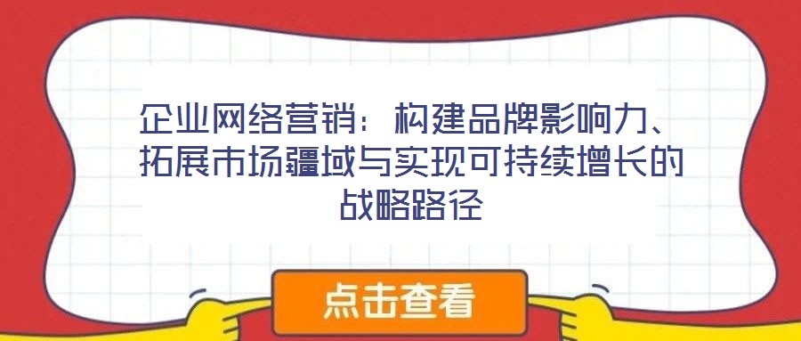 企業(yè)網(wǎng)絡(luò)營銷：構(gòu)建品牌影響力、拓展市場疆域與實現(xiàn)可持續(xù)增長的戰(zhàn)略路徑