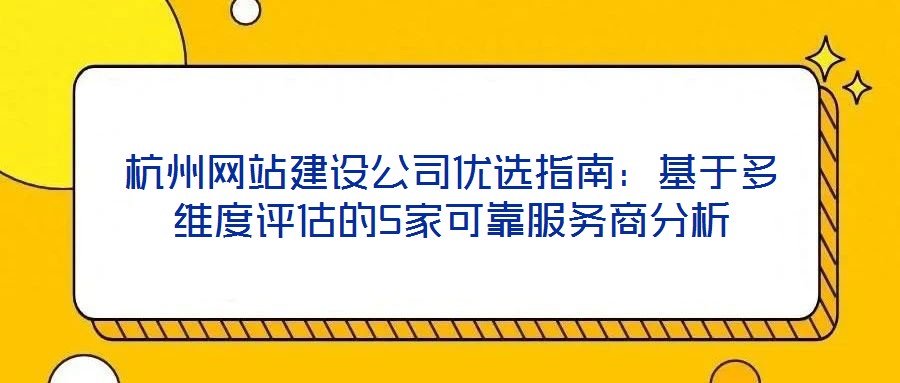 杭州網(wǎng)站建設(shè)公司優(yōu)選指南：基于多維度評(píng)估的5家可靠服務(wù)商分析