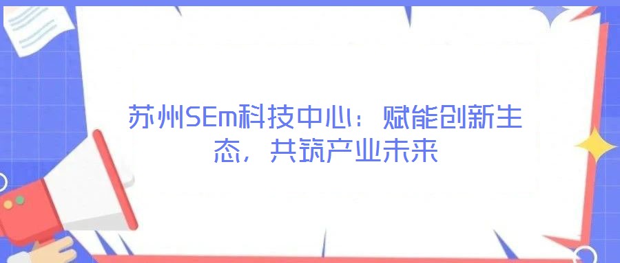 蘇州SEm科技中心：賦能創(chuàng)新生態(tài)，共筑產(chǎn)業(yè)未來(lái)