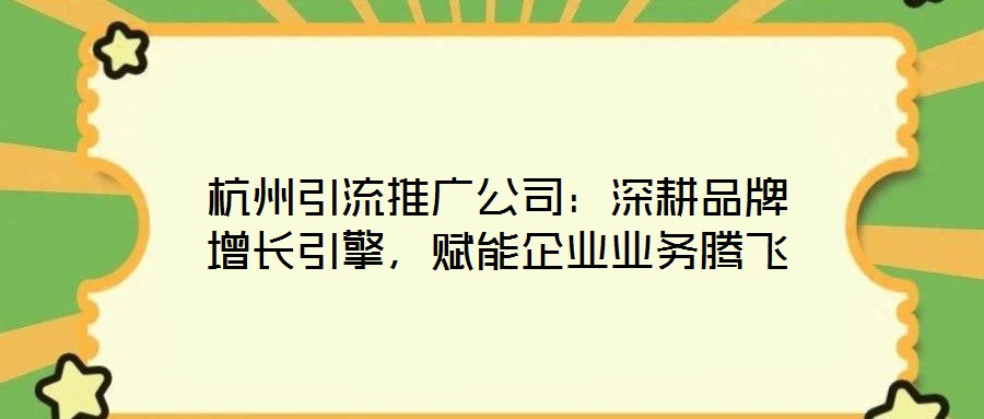 杭州引流推廣公司：深耕品牌增長(zhǎng)引擎，賦能企業(yè)業(yè)務(wù)騰飛