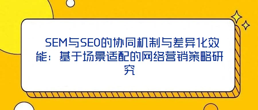  SEM與SEO的協(xié)同機制與差異化效能：基于場景適配的網絡營銷策略研究