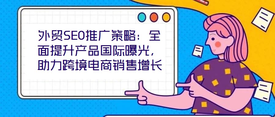 外貿SEO推廣策略：全面提升產品國際曝光，助力跨境電商銷售增長