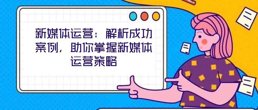 新媒體運(yùn)營(yíng)：解析成功案例，助你掌握新媒體運(yùn)營(yíng)策略