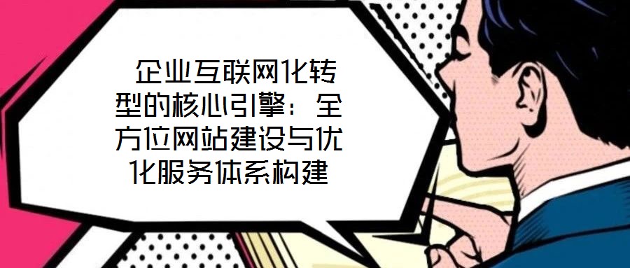  企業互聯網化轉型的核心引擎：全方位網站建設與優化服務體系構建