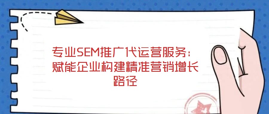 專業(yè)SEM推廣代運營服務(wù)：賦能企業(yè)構(gòu)建精準(zhǔn)營銷增長路徑