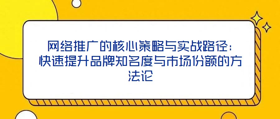 網(wǎng)絡(luò)推廣的核心策略與實戰(zhàn)路徑：快速提升品牌知名度與市場份額的方法論
