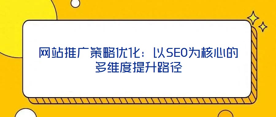 網站推廣策略優化：以SEO為核心的多維度提升路徑
