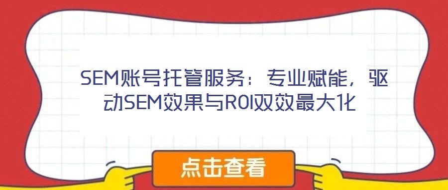  SEM賬號托管服務：專業(yè)賦能，驅動SEM效果與ROI雙效最大化
