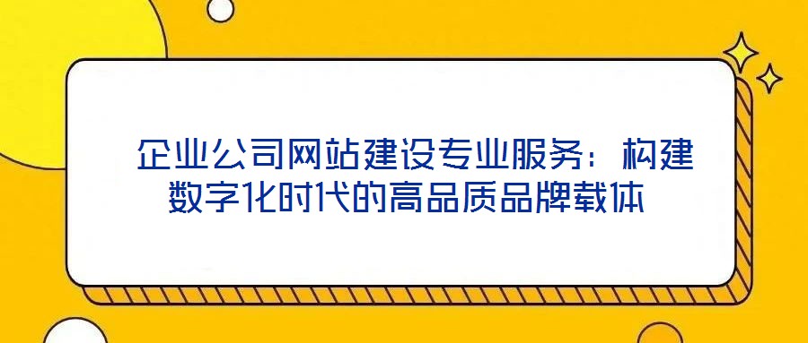  企業(yè)公司網(wǎng)站建設(shè)專業(yè)服務(wù)：構(gòu)建數(shù)字化時代的高品質(zhì)品牌載體