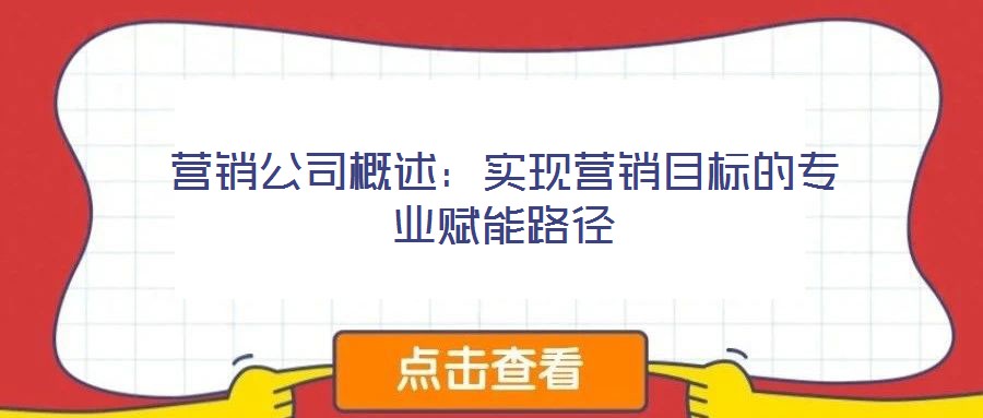 營銷公司概述：實現營銷目標的專業(yè)賦能路徑