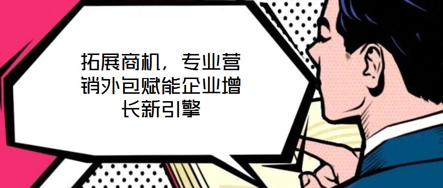 拓展商機，專業營銷外包賦能企業增長新引擎