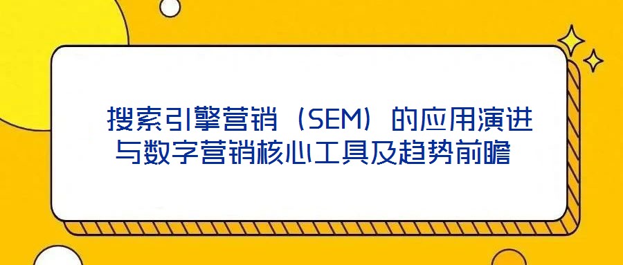  搜索引擎營銷（SEM）的應用演進與數字營銷核心工具及趨勢前瞻