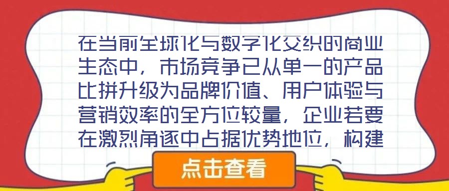 在當(dāng)前全球化與數(shù)字化交織的商業(yè)生態(tài)中，市場競爭已從單一的產(chǎn)品比拼升級(jí)為品牌價(jià)值、用戶體驗(yàn)與營銷效率的全方位較量，企業(yè)若要在激烈角逐中占據(jù)優(yōu)勢地位，構(gòu)建系統(tǒng)化的品
