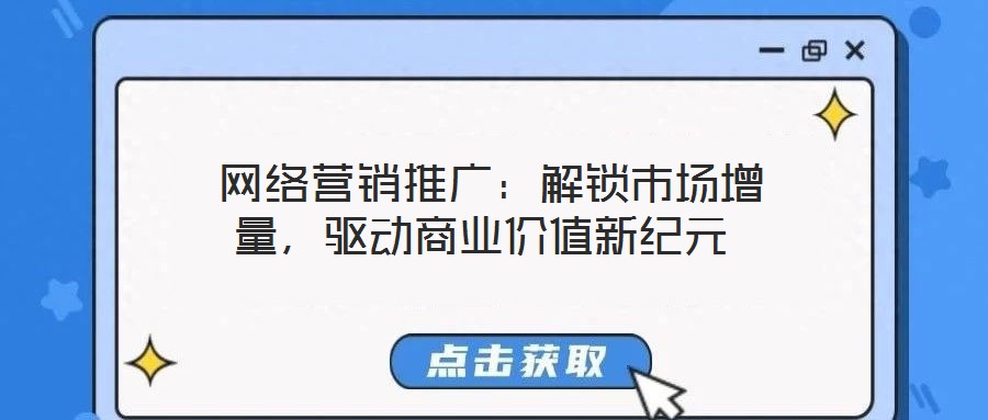  網(wǎng)絡(luò)營(yíng)銷推廣：解鎖市場(chǎng)增量，驅(qū)動(dòng)商業(yè)價(jià)值新紀(jì)元