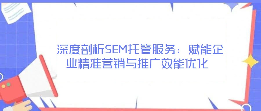  深度剖析SEM托管服務：賦能企業(yè)精準營銷與推廣效能優(yōu)化