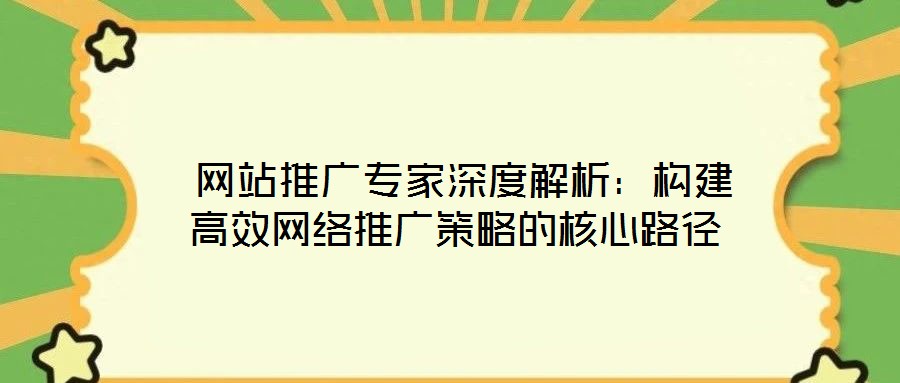  網(wǎng)站推廣專家深度解析：構(gòu)建高效網(wǎng)絡(luò)推廣策略的核心路徑