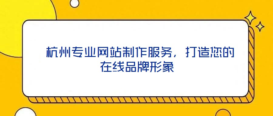  杭州專業(yè)網(wǎng)站制作服務(wù)，打造您的在線品牌形象