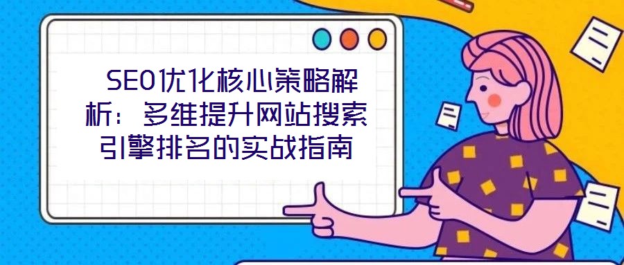  SEO優(yōu)化核心策略解析：多維提升網站搜索引擎排名的實戰(zhàn)指南