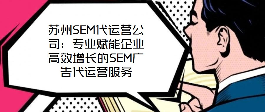 蘇州SEM代運營公司：專業賦能企業高效增長的SEM廣告代運營服務