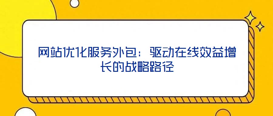 網站優化服務外包：驅動在線效益增長的戰略路徑