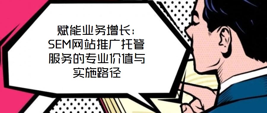  賦能業務增長：SEM網站推廣托管服務的專業價值與實施路徑