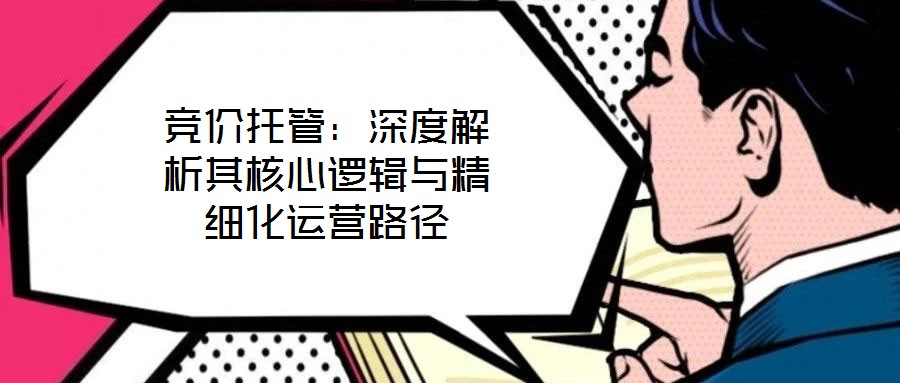 競價托管：深度解析其核心邏輯與精細化運營路徑