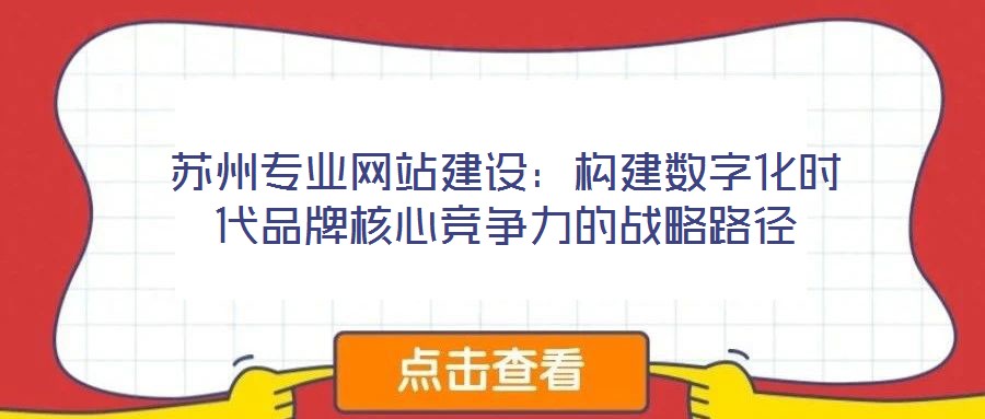 蘇州專(zhuān)業(yè)網(wǎng)站建設(shè)：構(gòu)建數(shù)字化時(shí)代品牌核心競(jìng)爭(zhēng)力的戰(zhàn)略路徑