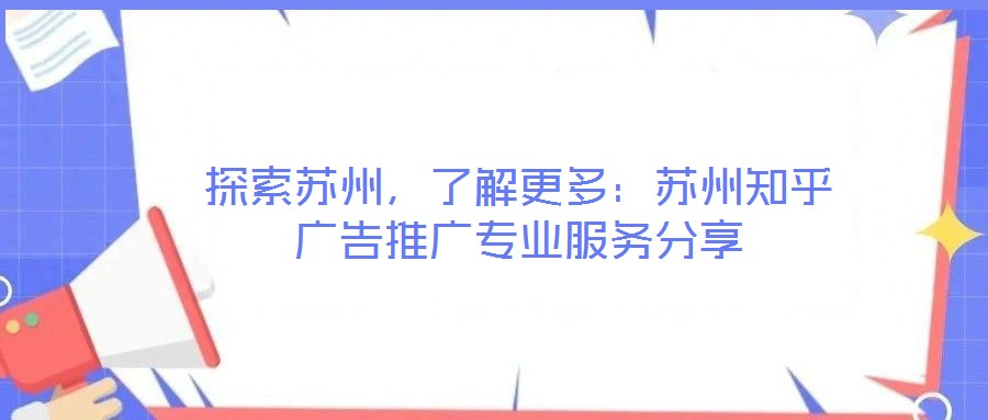 探索蘇州，了解更多：蘇州知乎廣告推廣專業(yè)服務(wù)分享