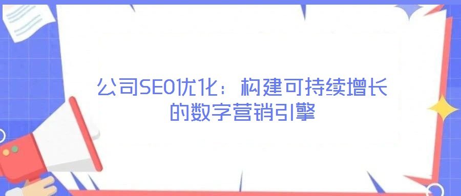 公司SEO優(yōu)化：構(gòu)建可持續(xù)增長(zhǎng)的數(shù)字營(yíng)銷引擎