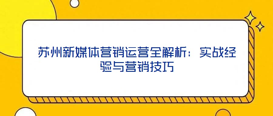 蘇州新媒體營銷運營全解析：實戰經驗與營銷技巧