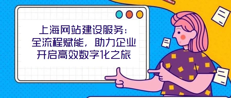  上海網站建設服務：全流程賦能，助力企業開啟高效數字化之旅