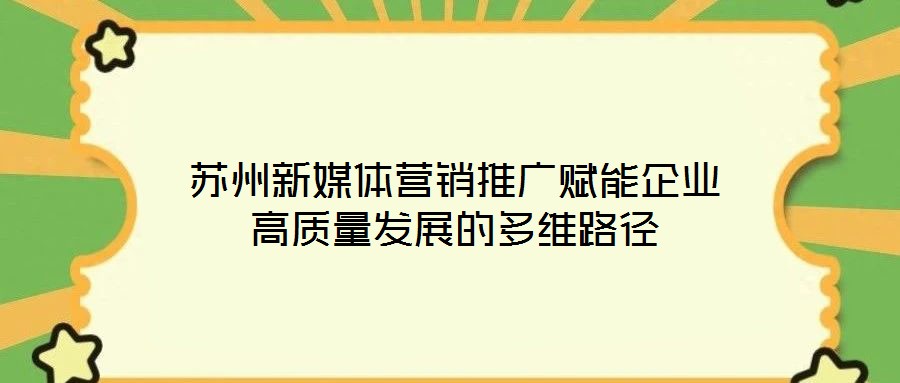 蘇州新媒體營(yíng)銷(xiāo)推廣賦能企業(yè)高質(zhì)量發(fā)展的多維路徑