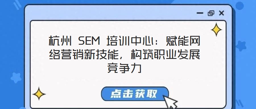 杭州 SEM 培訓中心：賦能網絡營銷新技能，構筑職業發展競爭力