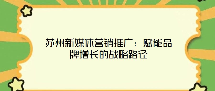 蘇州新媒體營銷推廣：賦能品牌增長的戰略路徑