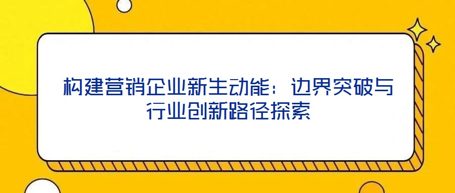 構(gòu)建營銷企業(yè)新生動(dòng)能：邊界突破與行業(yè)創(chuàng)新路徑探索