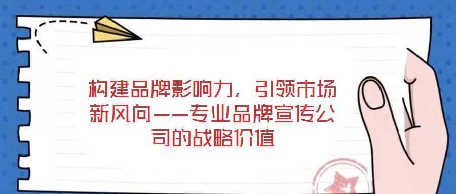 構(gòu)建品牌影響力，引領(lǐng)市場(chǎng)新風(fēng)向——專(zhuān)業(yè)品牌宣傳公司的戰(zhàn)略?xún)r(jià)值