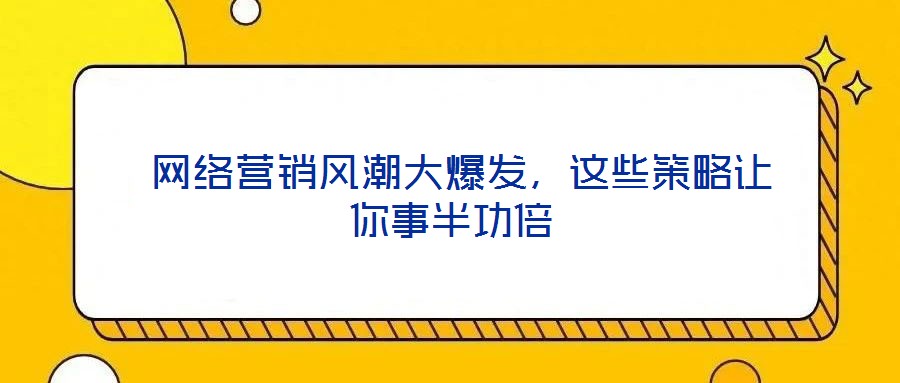  網(wǎng)絡營銷風潮大爆發(fā)，這些策略讓你事半功倍