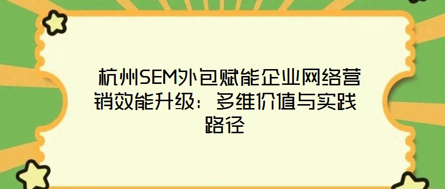  杭州SEM外包賦能企業(yè)網(wǎng)絡(luò)營(yíng)銷效能升級(jí)：多維價(jià)值與實(shí)踐路徑