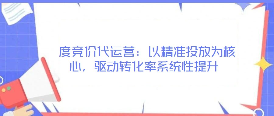  度競價代運營：以精準投放為核心，驅動轉化率系統性提升