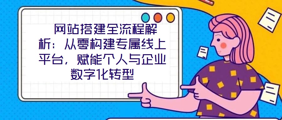  網站搭建全流程解析：從零構建專屬線上平臺，賦能個人與企業數字化轉型