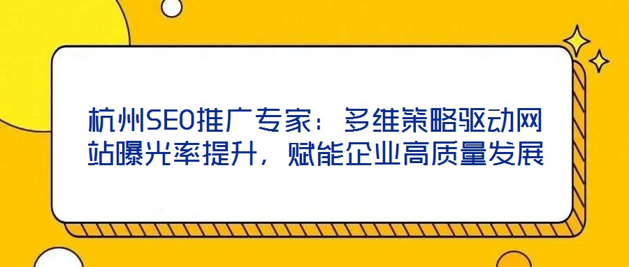 杭州SEO推廣專家：多維策略驅動網站曝光率提升，賦能企業高質量發展