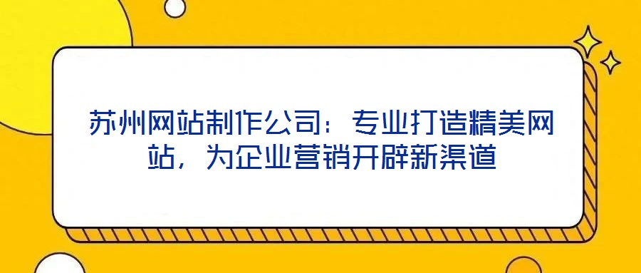 蘇州網(wǎng)站制作公司：專業(yè)打造精美網(wǎng)站，為企業(yè)營(yíng)銷開(kāi)辟新渠道