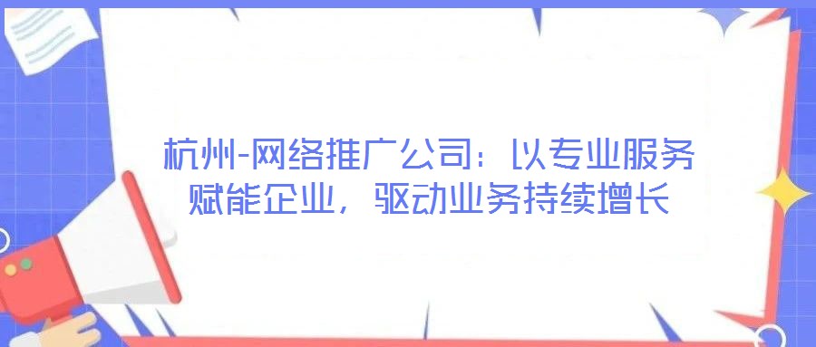 杭州-網絡推廣公司：以專業服務賦能企業，驅動業務持續增長